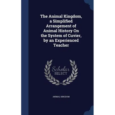 The Animal Kingdom, a Simplified Arrangement of Animal History On the System of Cuvier, by an Experienced Teacher