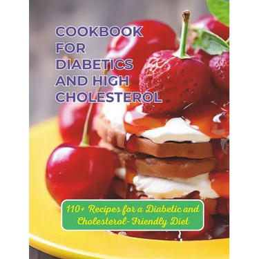 Cookbook For Diabetics And High Cholesterol: 110+ Recipes for a Diabetic and Cholesterol-Friendly Diet