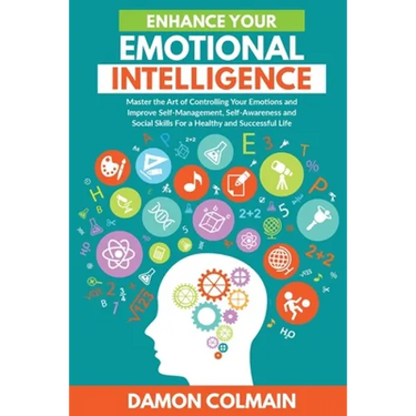 Enhance Your Emotional Intelligence: Master the Art of Controlling Your Emotions And Improve Self-management, Self-awareness And Social Skills For a H