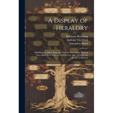 A Display of Heraldry: Manifesting a More Easie Access to the Knowledge Thereof Than Hath Been Hitherto Published by Any, Through the Benefit of Metho