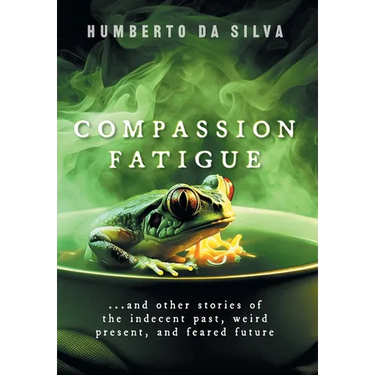 Compassion Fatigue: ...and Other Stories of the Indecent Past, Weird Present, and Feared Future