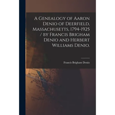 A Genealogy of Aaron Denio of Deerfield, Massachusetts, 1794-1925 / by Francis Brigham Denio and Herbert Williams Denio.