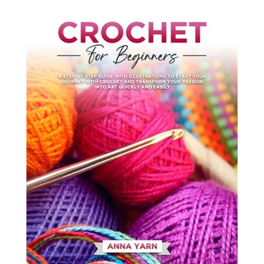 Crochet for Beginners: A Step-By-Step Guide with Illustrations to Start Your Journey with Crochet and Transform Your Passion Into Art Quickly and Easi