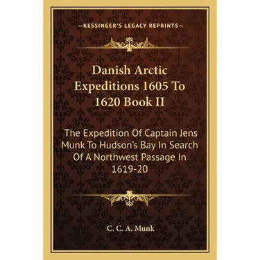Danish Arctic Expeditions 1605 To 1620 Book II: The Expedition Of Captain Jens Munk To Hudson's Bay In Search Of A Northwest Passage In 1619-20