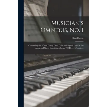 Musician's Omnibus, No. 1: Containing the Whole Camp Duty, Calls and Signals Used in the Army and Navy; Consisting of Over 700 Pieces of Music...