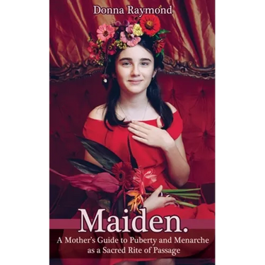 Maiden.: A Mother's Guide to Puberty and Menarche as a Sacred Rite of Passage