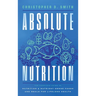 Absolute Nutrition: The Complete Guide to Nutrition and Nutrient-Dense Foods and Meals For Life Long Health