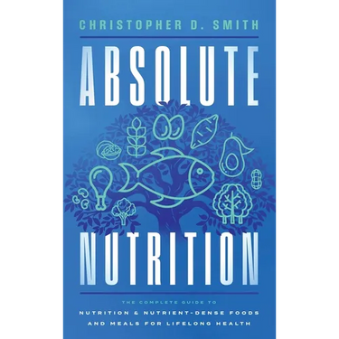 Absolute Nutrition: The Complete Guide to Nutrition and Nutrient-Dense Foods and Meals For Life Long Health
