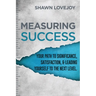 Measuring Success: Your Path To Significance, Satisfaction, & Leading Yourself To The Next Level.