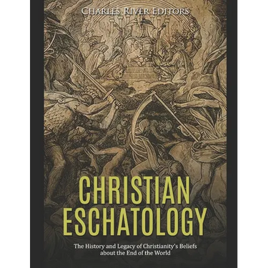 Christian Eschatology: The History and Legacy of Christianity's Beliefs about the End of the World