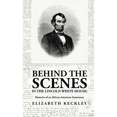 Behind the Scenes in the Lincoln White House: Memoirs of an African-American Seamstress: Memoirs of an African-American Seamstress By: Elizabeth Keckl