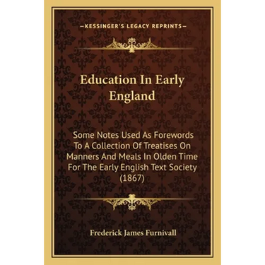 Education In Early England: Some Notes Used As Forewords To A Collection Of Treatises On Manners And Meals In Olden Time For The Early English Tex
