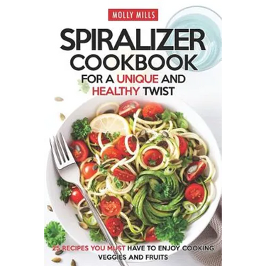 Spiralizer Cookbook for a Unique and Healthy Twist: 25 Recipes You Must Have to Enjoy Cooking Veggies and Fruits