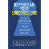 Reprogram Your Subconscious: How to Use Hypnosis to Get What You Really Want
