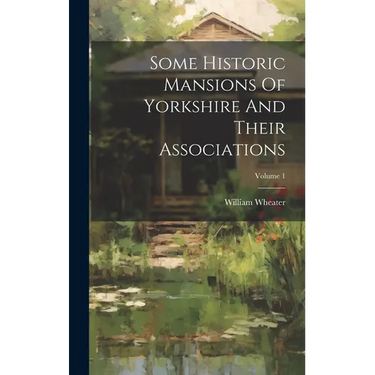 Some Historic Mansions Of Yorkshire And Their Associations; Volume 1