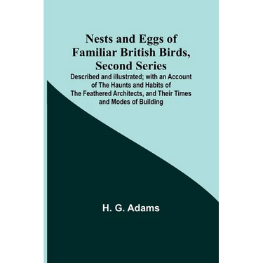 Nests and Eggs of Familiar British Birds, Second Series; Described and Illustrated; with an Account of the Haunts and Habits of the Feathered Architec