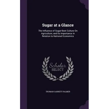 Sugar at a Glance: The Influence of Sugar-Beet Culture On Agriculture, and Its Importance in Relation to National Economics
