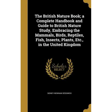 The British Nature Book; a Complete Handbook and Guide to British Nature Study, Embracing the Mammals, Birds, Reptiles, Fish, Insects, Plants, Etc., i