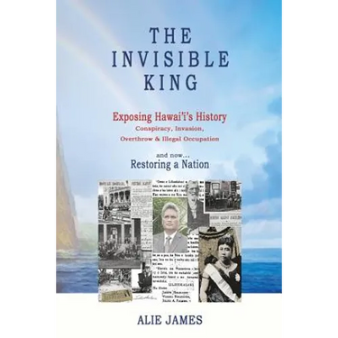The Invisible King: Exposing Hawai'i's History - Conspiracy, Invasion, Overthrow & Illegal Occupation - and now, Restoring a Nation