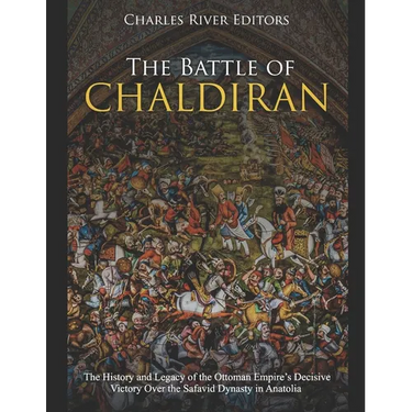 The Battle of Chaldiran: The History and Legacy of the Ottoman Empire's Decisive Victory Over the Safavid Dynasty in Anatolia