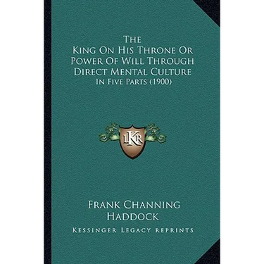 The King On His Throne Or Power Of Will Through Direct Mental Culture: In Five Parts (1900)
