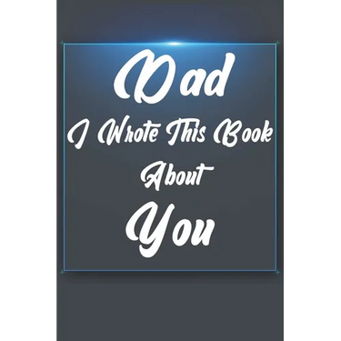 Dad, I Wrote This Book About You: Perfect For Dad's Birthday, Father's Day, Christmas Or Just To Show Dad You Love Him!
