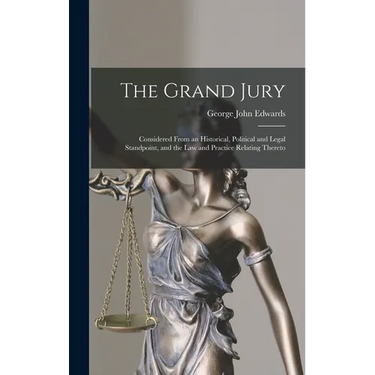 The Grand Jury: Considered From an Historical, Political and Legal Standpoint, and the Law and Practice Relating Thereto