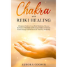 Chakra and Reiki Healing: A Beginners Guide to Learn Reiki Meditation, Discover the Power of Kundalini and Heal Your Chakras to Increase Positive Ener