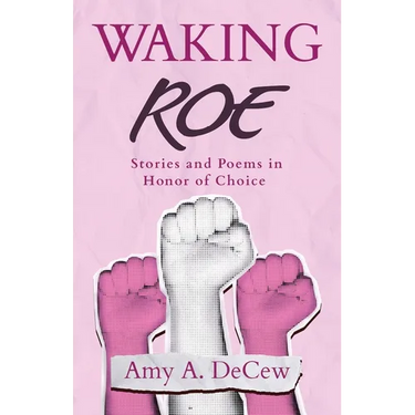 Waking Roe: Stories and Poems in Honor of Choice