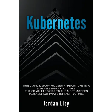 Kubernetes: Build and Deploy Modern Applications in a Scalable Infrastructure. The Complete Guide to the Most Modern Scalable Software Infrastructure.