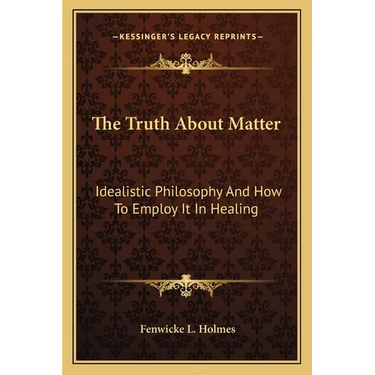 The Truth About Matter: Idealistic Philosophy And How To Employ It In Healing
