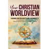 Your Christian Worldview: Using Intellectual Honesty to Navigate Current Events, Ethical Issues, and a Confused Culture