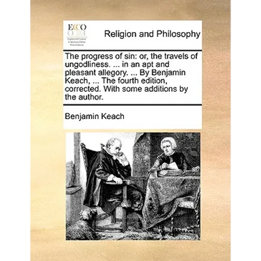 The Progress of Sin: Or, the Travels of Ungodliness. ... in an Apt and Pleasant Allegory. ... by Benjamin Keach, ... the Fourth Edition, Co