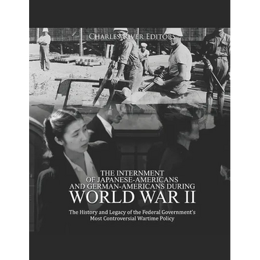 The Internment of Japanese-Americans and German-Americans during World War II: The History and Legacy of the Federal Government's Most Controversial W