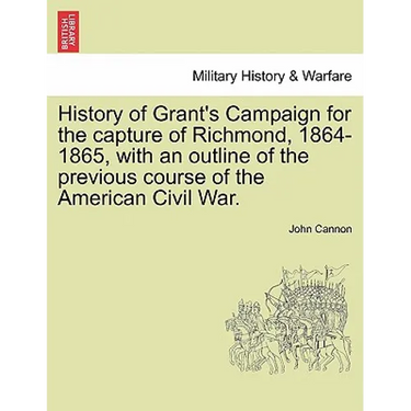 History of Grant's Campaign for the Capture of Richmond, 1864-1865, with an Outline of the Previous Course of the American Civil War.