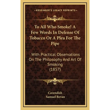 To All Who Smoke! A Few Words In Defense Of Tobacco Or A Plea For The Pipe: With Practical Observations On The Philosophy And Art Of Smoking (1857)