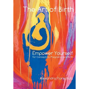 The Art of Birth: Empower Yourself for Conception, Pregnancy and Birth