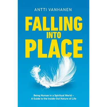 Falling Into Place: Being Human in a Spiritual World - A Guide to the Inside-Out Nature of Life