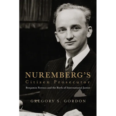 Nuremberg's Citizen Prosecutor: Benjamin Ferencz and the Birth of International Justice