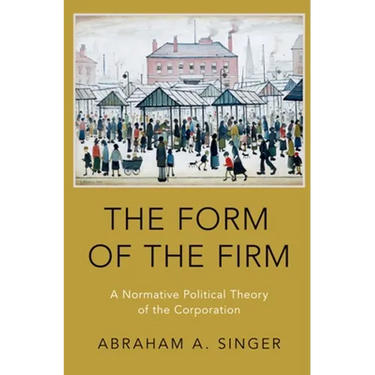 Form of the Firm: A Normative Political Theory of the Corporation