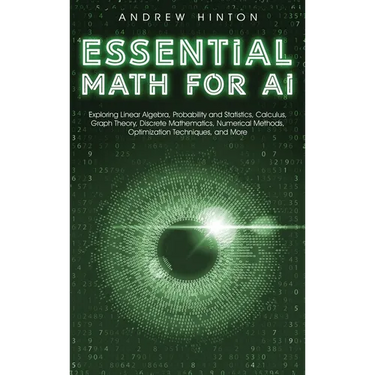 Essential Math for AI: Exploring Linear Algebra, Probability and Statistics, Calculus, Graph Theory, Discrete Mathematics, Numerical Methods, Optimiza
