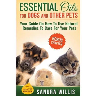 Essential Oils for Dogs and Other Pets: Your Guide On How To Use Natural Remedies To Care For Your Pets