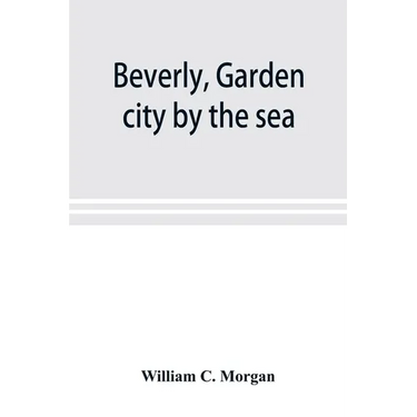 Beverly, garden city by the sea; an historical sketch of the north shore city, with a history of the churches, the various institutions and societies,