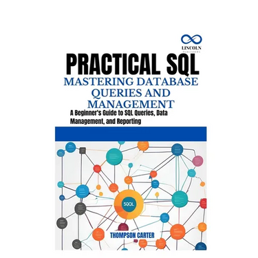 Practical SQL Mastering Database Queries and Management: A Beginner's Guide to SQL Queries, Data Management, and Reporting