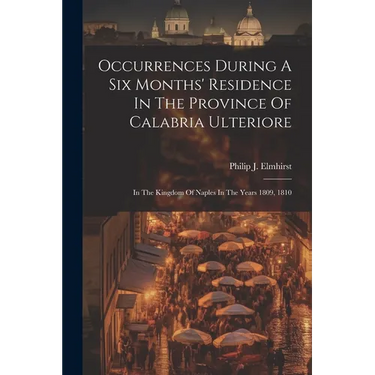 Occurrences During A Six Months' Residence In The Province Of Calabria Ulteriore: In The Kingdom Of Naples In The Years 1809, 1810