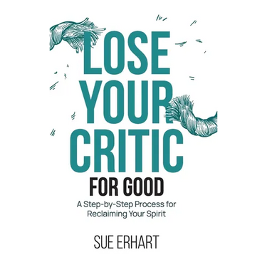 Lose Your Critic for Good: A Step-by-Step Process for Reclaiming Your Spirit.