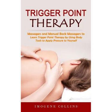 Trigger Point Therapy: Massagers and Manual Back Massagers to Relieve Pain (Learn Trigger Point Therapy by Using Body Tools to Apply Pressure to Yours