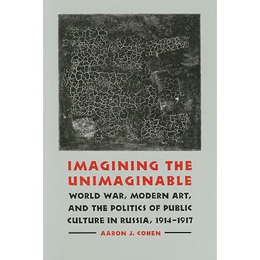 Imagining the Unimaginable: World War, Modern Art, and the Politics of Public Culture in Russia, 1914-1917