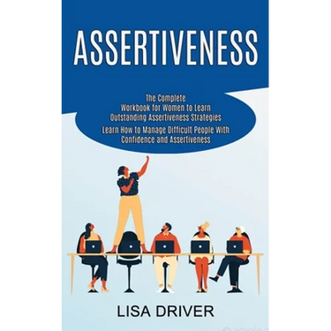 Assertiveness: The Complete Workbook for Women to Learn Outstanding Assertiveness Strategies (Learn How to Manage Difficult People With Confidence and
