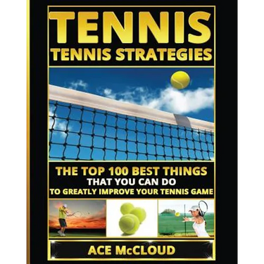 Tennis: Tennis Strategies: The Top 100 Best Things That You Can Do To Greatly Improve Your Tennis Game